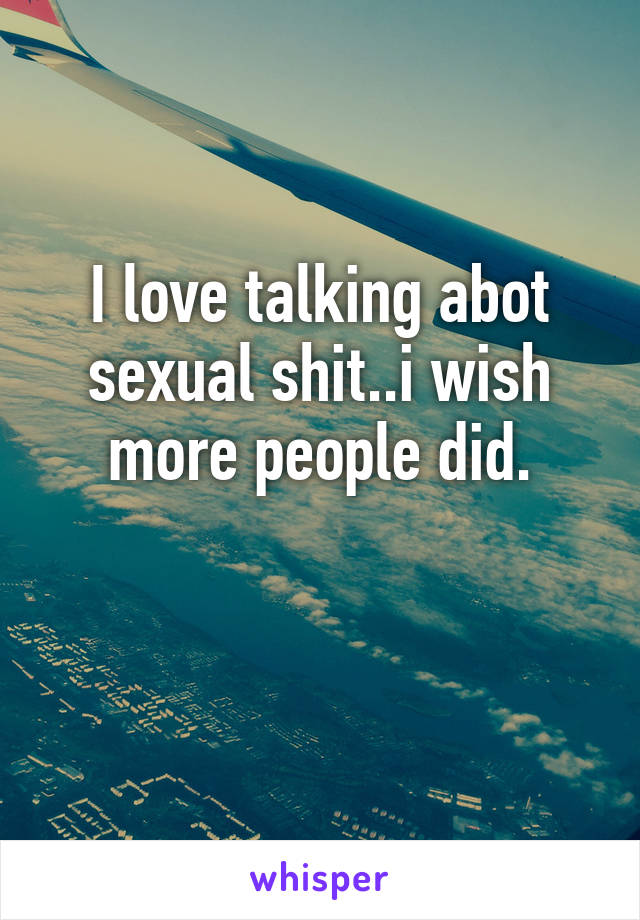 I love talking abot sexual shit..i wish more people did.

