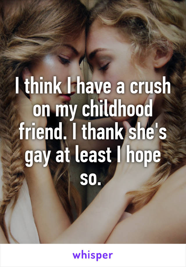 I think I have a crush on my childhood friend. I thank she's gay at least I hope so. 