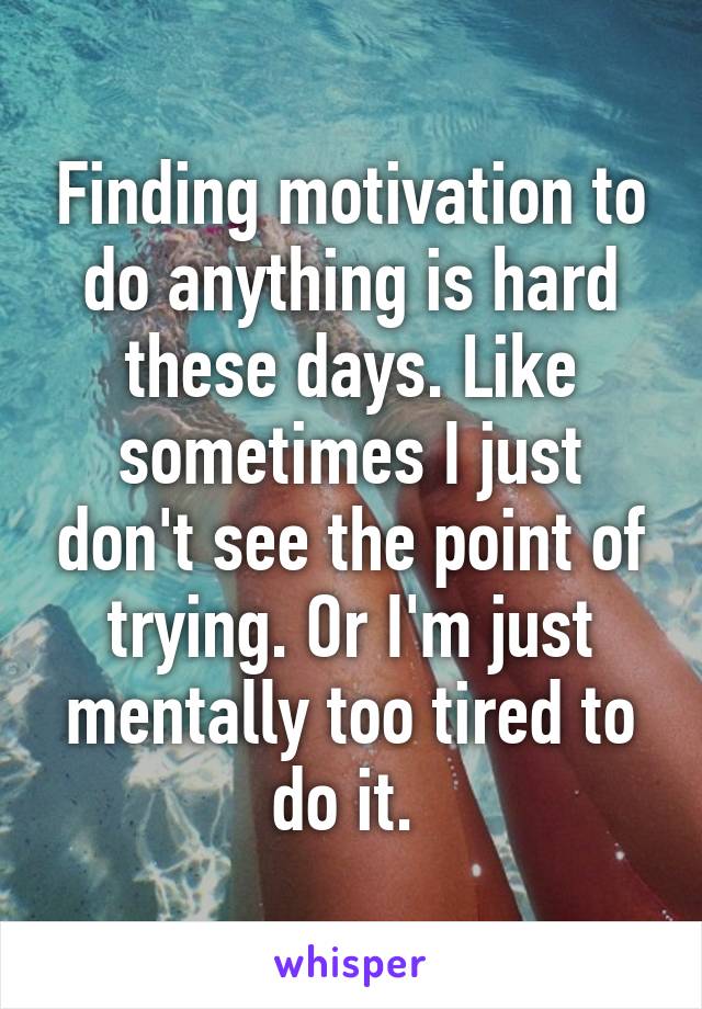 Finding motivation to do anything is hard these days. Like sometimes I just don't see the point of trying. Or I'm just mentally too tired to do it. 