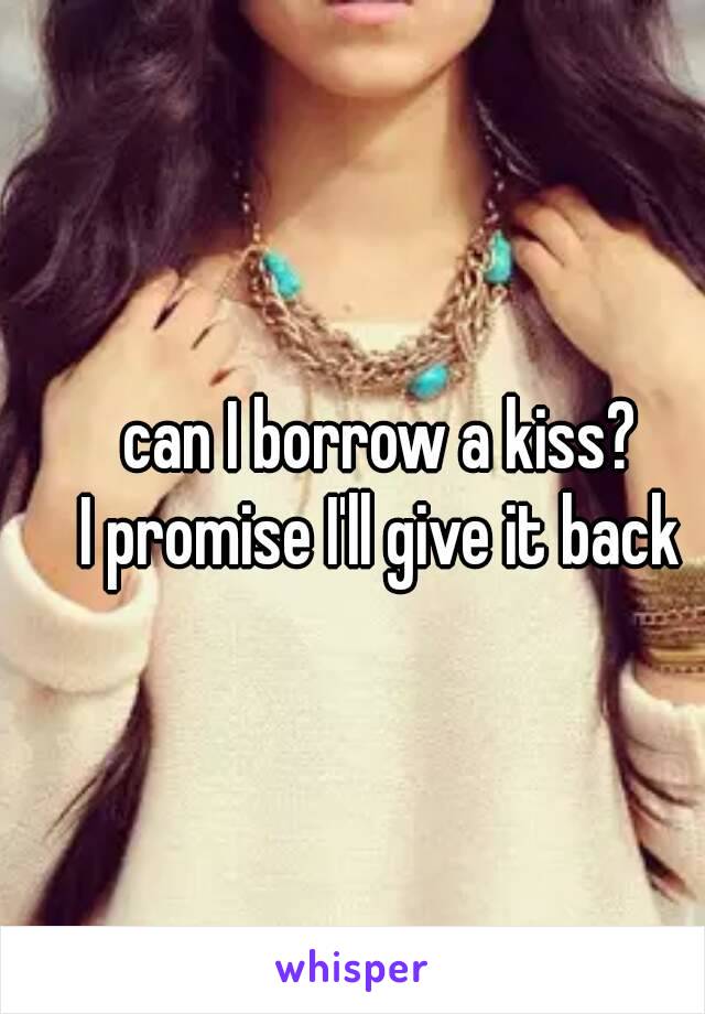 can I borrow a kiss? 
I promise I'll give it back 