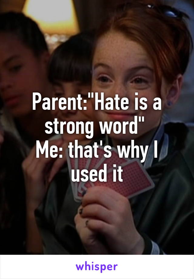 Parent:"Hate is a strong word" 
Me: that's why I used it