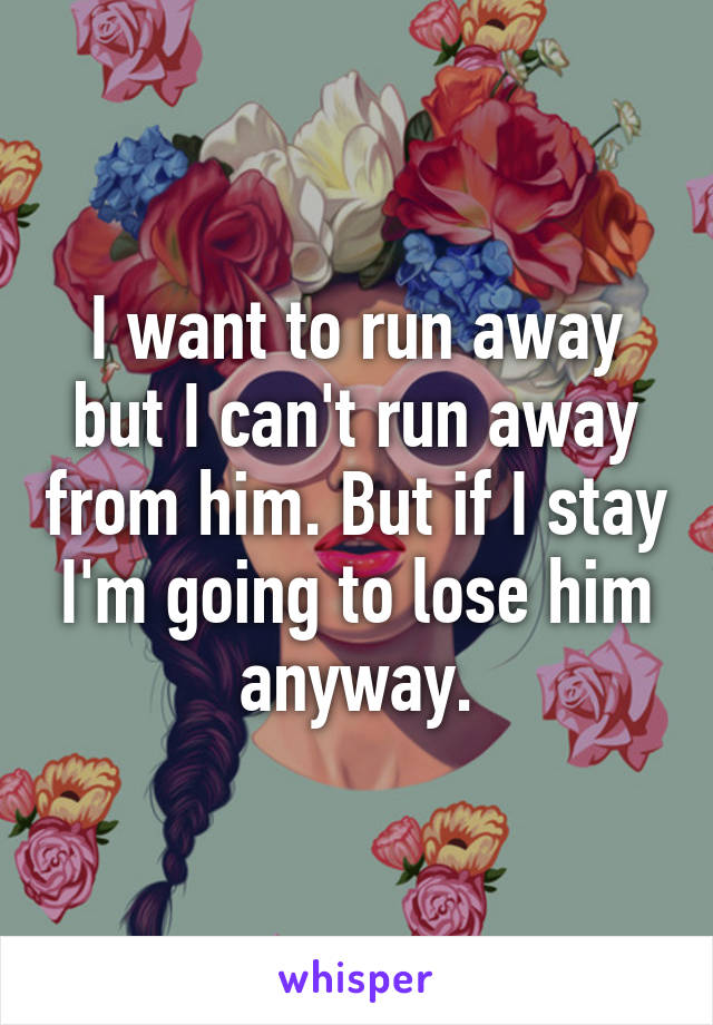 I want to run away but I can't run away from him. But if I stay I'm going to lose him anyway.