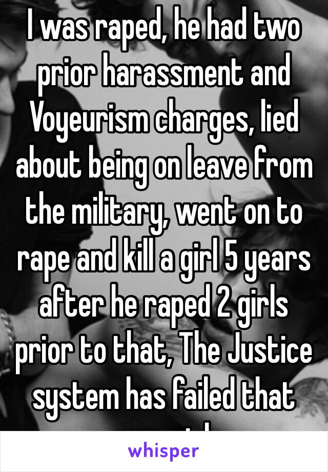 I was raped, he had two prior harassment and Voyeurism charges, lied about being on leave from the military, went on to rape and kill a girl 5 years after he raped 2 girls prior to that, The Justice system has failed that poor girl. 