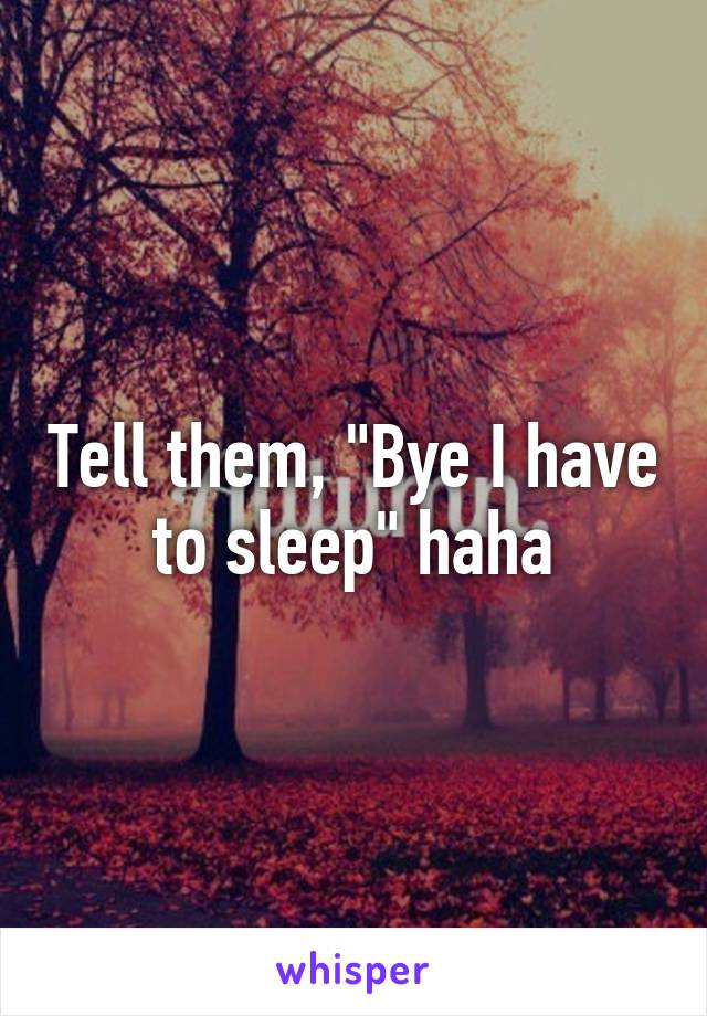 Tell them, "Bye I have to sleep" haha