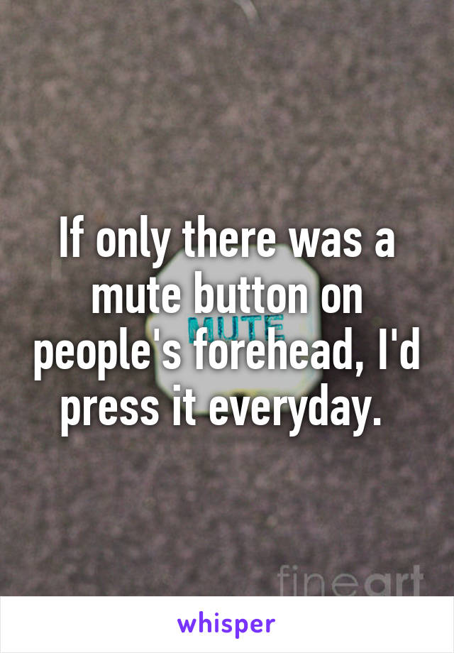 If only there was a mute button on people's forehead, I'd press it everyday. 