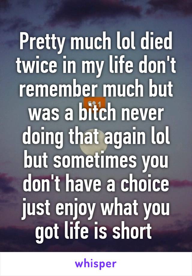 Pretty much lol died twice in my life don't remember much but was a bitch never doing that again lol but sometimes you don't have a choice just enjoy what you got life is short 