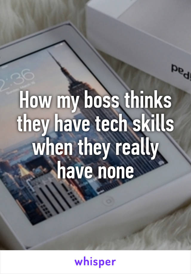 How my boss thinks they have tech skills when they really have none