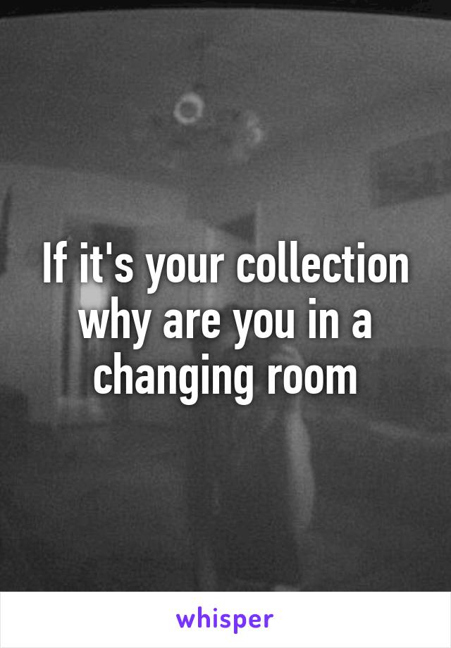 If it's your collection why are you in a changing room