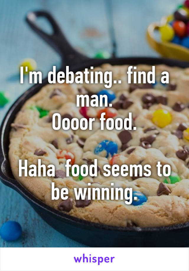 I'm debating.. find a man.
Oooor food.

Haha  food seems to be winning.