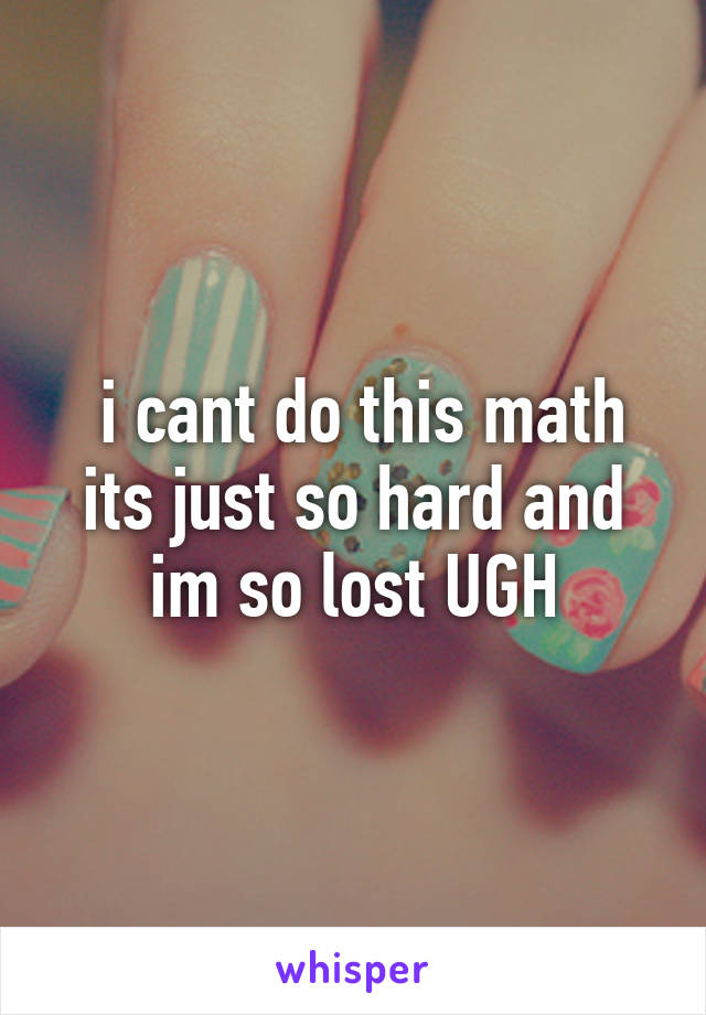  i cant do this math its just so hard and im so lost UGH