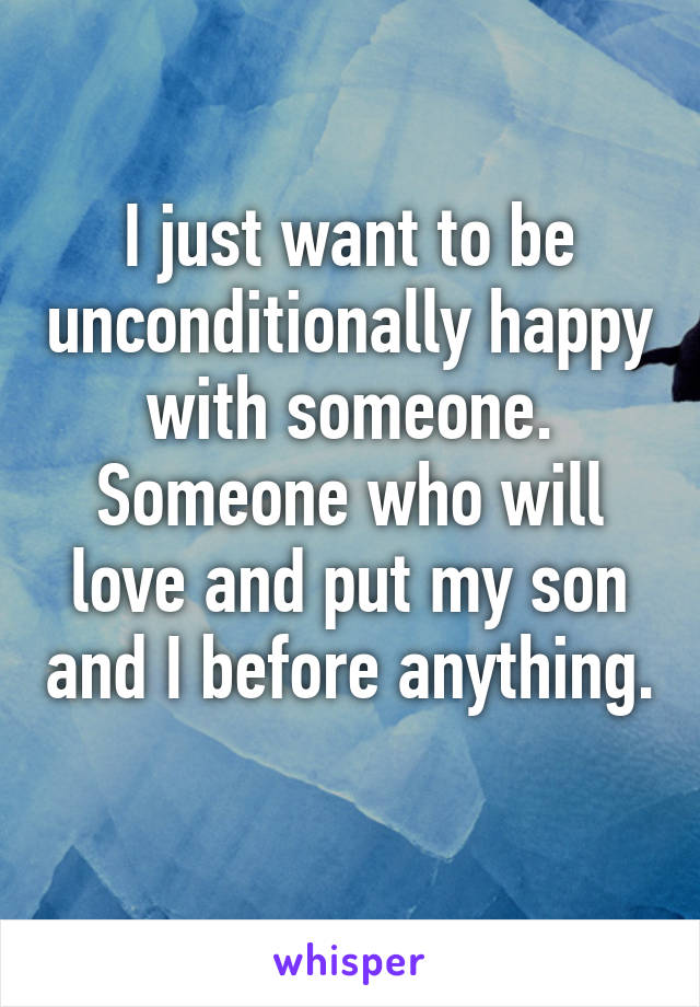 I just want to be unconditionally happy with someone. Someone who will love and put my son and I before anything. 