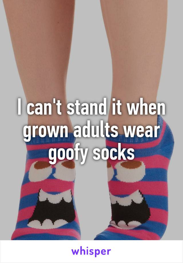 I can't stand it when grown adults wear goofy socks