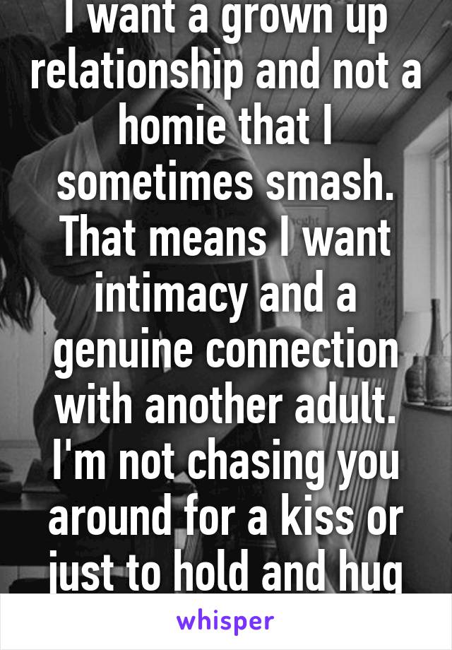 I want a grown up relationship and not a homie that I sometimes smash. That means I want intimacy and a genuine connection with another adult. I'm not chasing you around for a kiss or just to hold and hug you. 