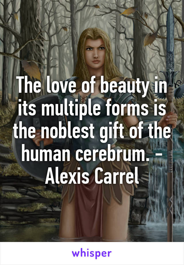 The love of beauty in its multiple forms is the noblest gift of the human cerebrum. - Alexis Carrel