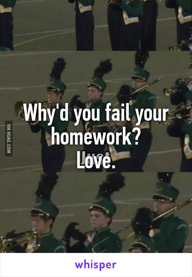 Why'd you fail your homework?
Love.