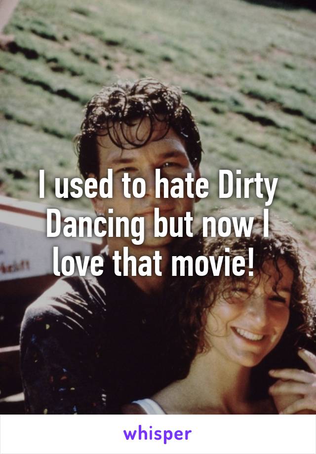 I used to hate Dirty Dancing but now I love that movie! 