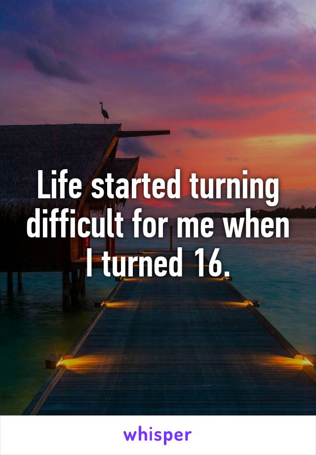 Life started turning difficult for me when I turned 16.