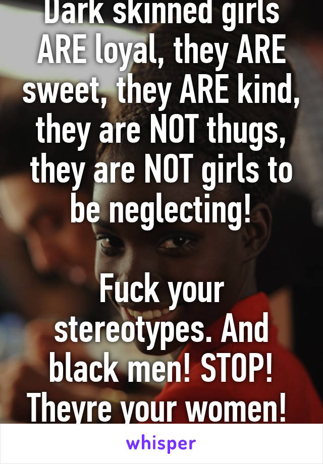 Dark skinned girls ARE loyal, they ARE sweet, they ARE kind, they are NOT thugs, they are NOT girls to be neglecting!

Fuck your stereotypes. And black men! STOP! Theyre your women! 
Fuck u all.