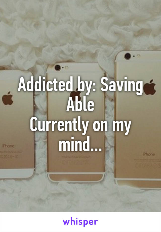 Addicted by: Saving Able
Currently on my mind...