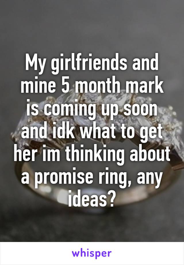 My girlfriends and mine 5 month mark is coming up soon and idk what to get her im thinking about a promise ring, any ideas?