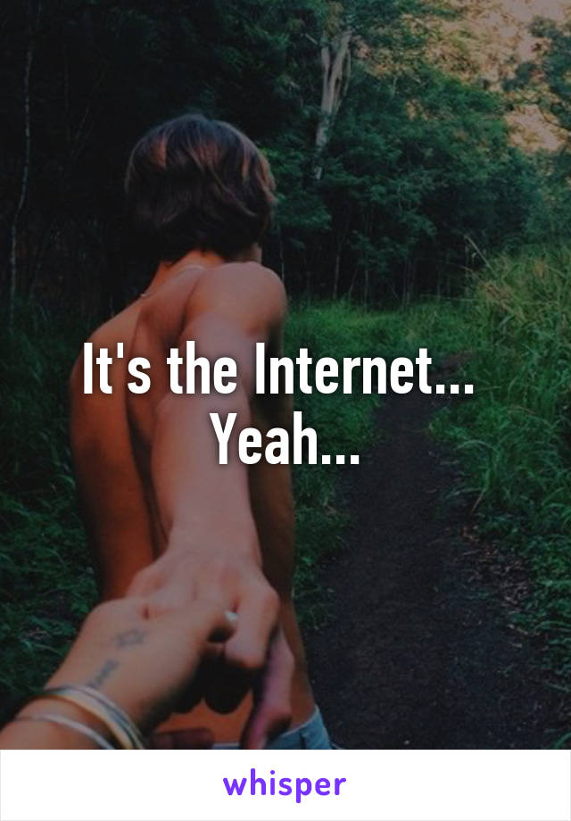 It's the Internet... 
Yeah...