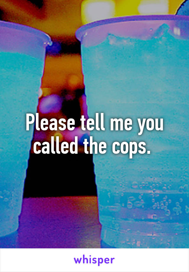 Please tell me you called the cops. 