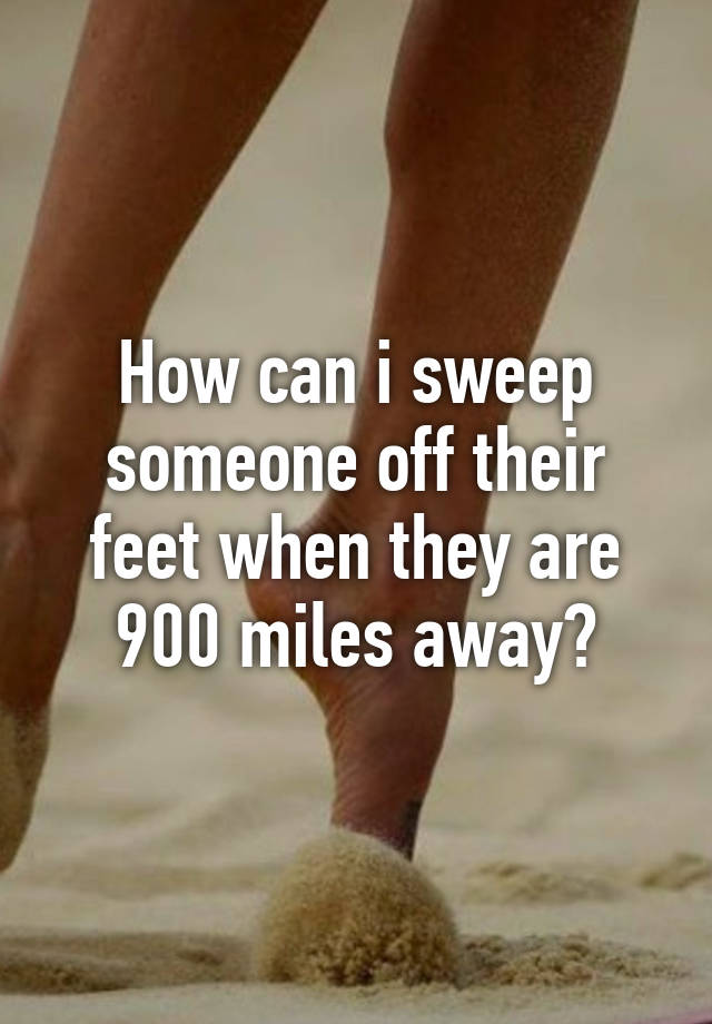 how-can-i-sweep-someone-off-their-feet-when-they-are-900-miles-away