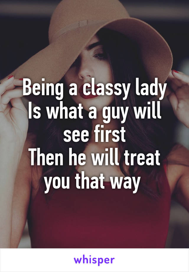 Being a classy lady
Is what a guy will see first
Then he will treat you that way 