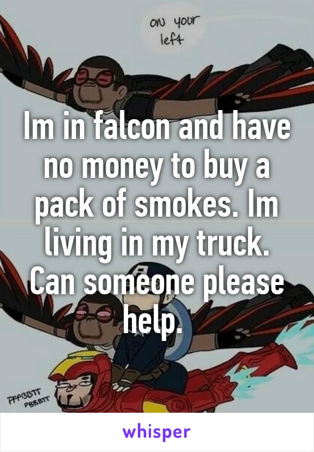 Im in falcon and have no money to buy a pack of smokes. Im living in my truck. Can someone please help. 