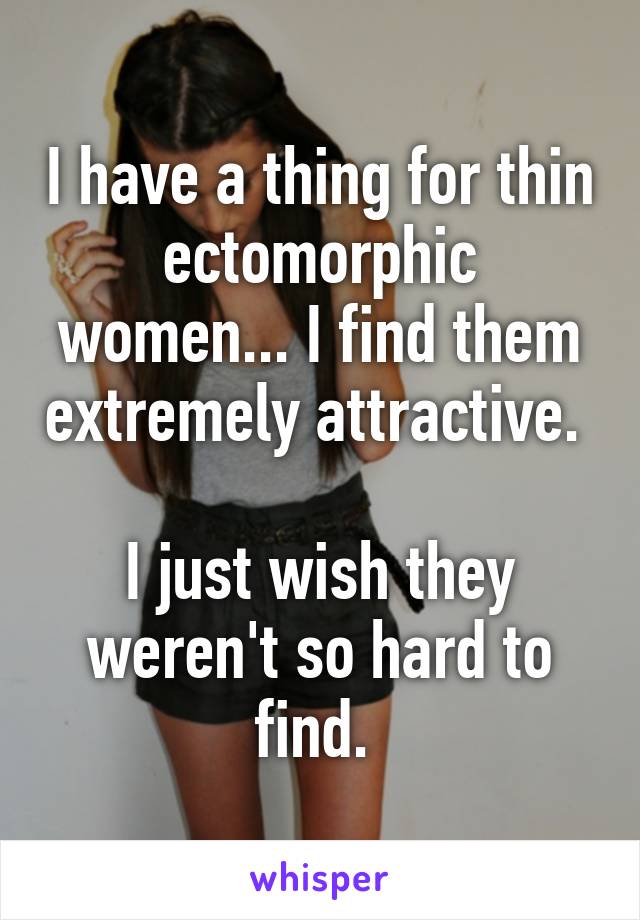 I have a thing for thin ectomorphic women... I find them extremely attractive. 

I just wish they weren't so hard to find. 