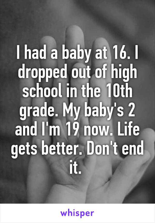 I had a baby at 16. I dropped out of high school in the 10th grade. My baby's 2 and I'm 19 now. Life gets better. Don't end it. 