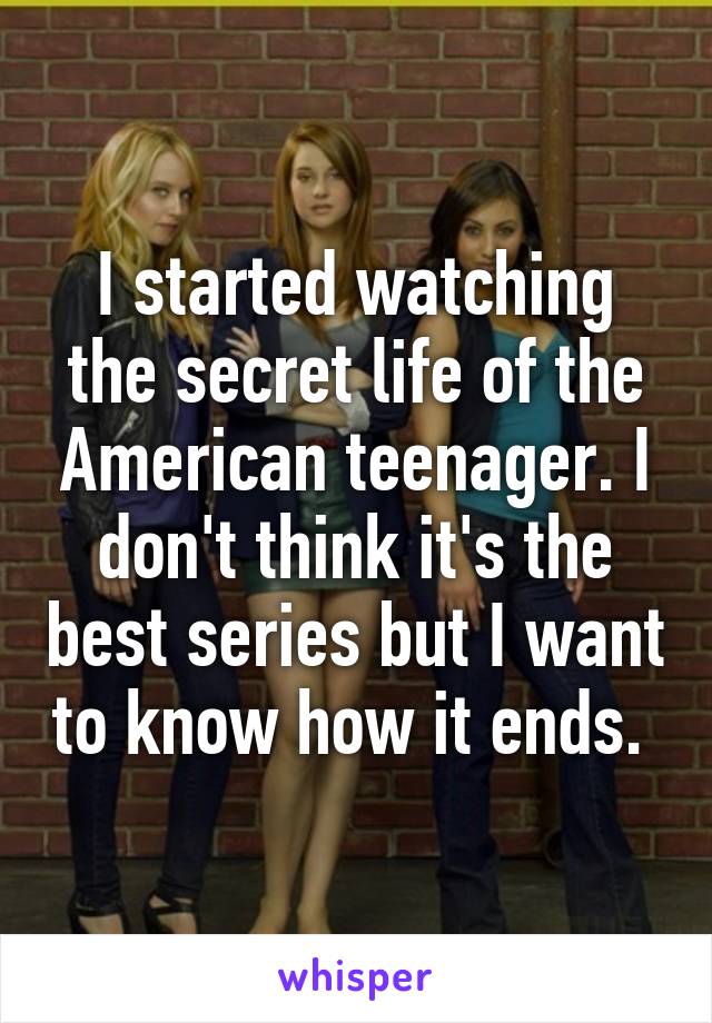 I started watching the secret life of the American teenager. I don't think it's the best series but I want to know how it ends. 