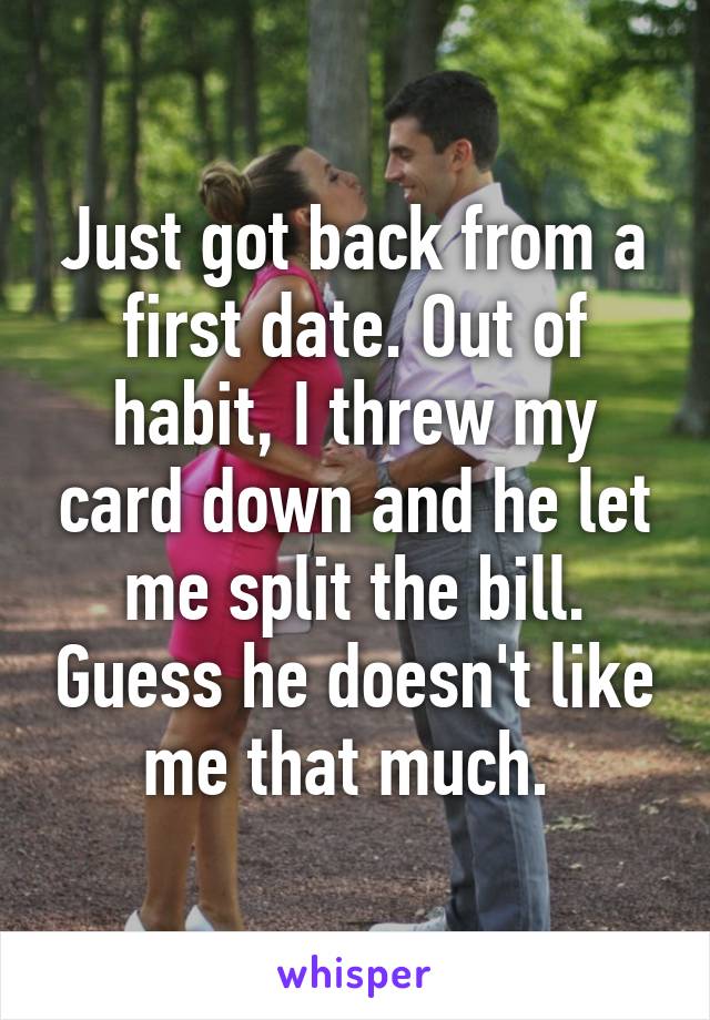 Just got back from a first date. Out of habit, I threw my card down and he let me split the bill. Guess he doesn't like me that much. 