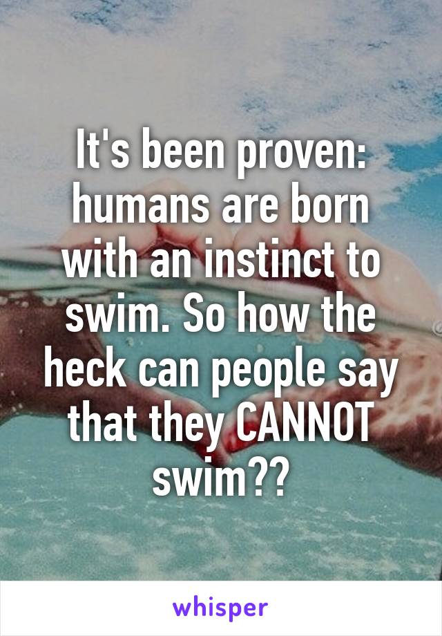 It's been proven: humans are born with an instinct to swim. So how the heck can people say that they CANNOT swim??