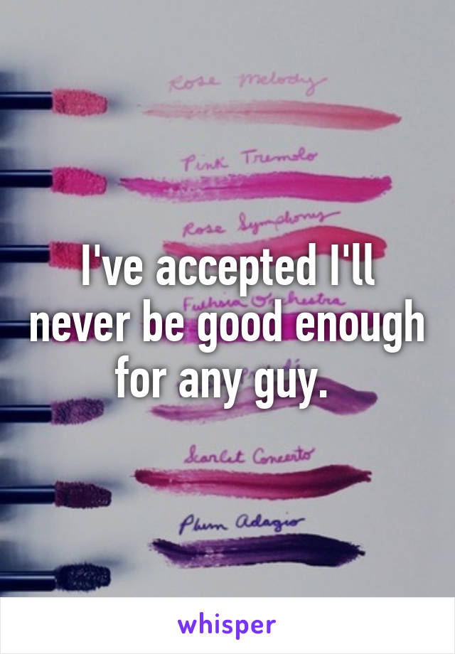 I've accepted I'll never be good enough for any guy. 