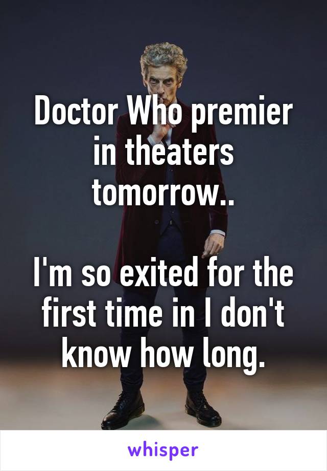 Doctor Who premier in theaters tomorrow..

I'm so exited for the first time in I don't know how long.