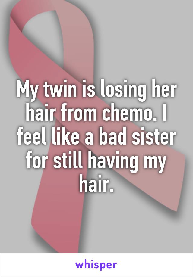 My twin is losing her hair from chemo. I feel like a bad sister for still having my hair.