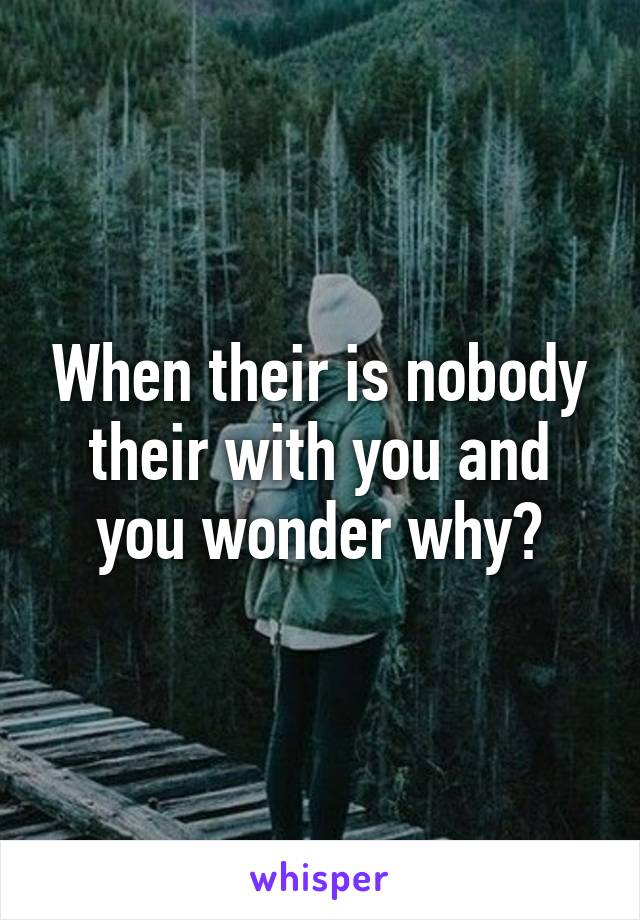 When their is nobody their with you and you wonder why?