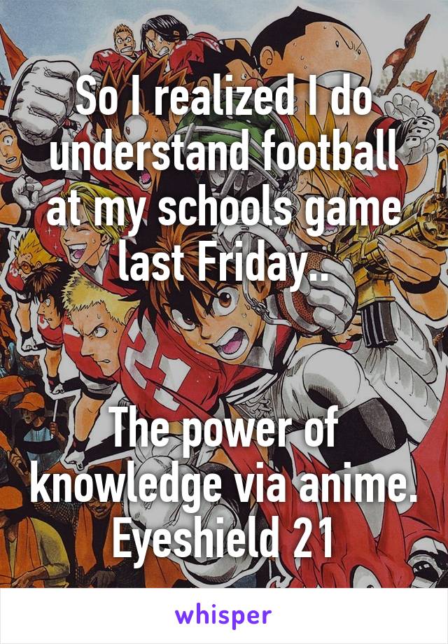 So I realized I do understand football at my schools game last Friday..


The power of knowledge via anime.
Eyeshield 21