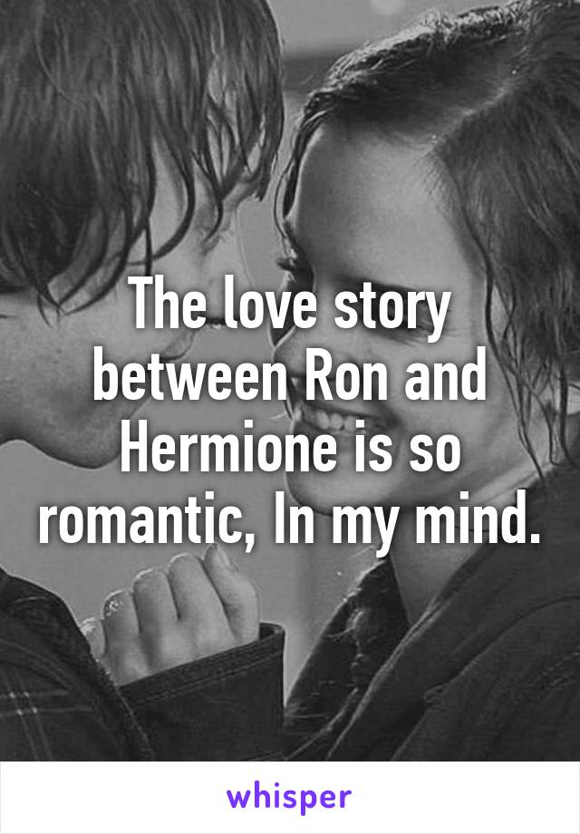 The love story between Ron and Hermione is so romantic, In my mind.