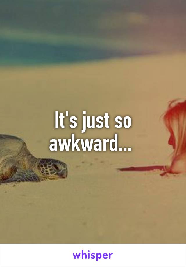 It's just so awkward... 