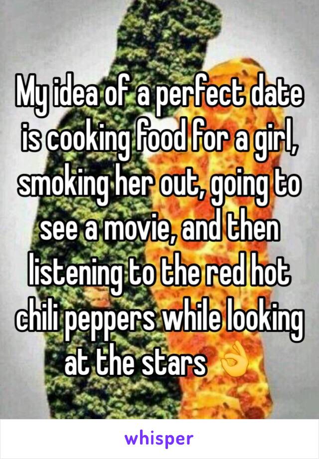 My idea of a perfect date is cooking food for a girl, smoking her out, going to see a movie, and then listening to the red hot chili peppers while looking at the stars 👌