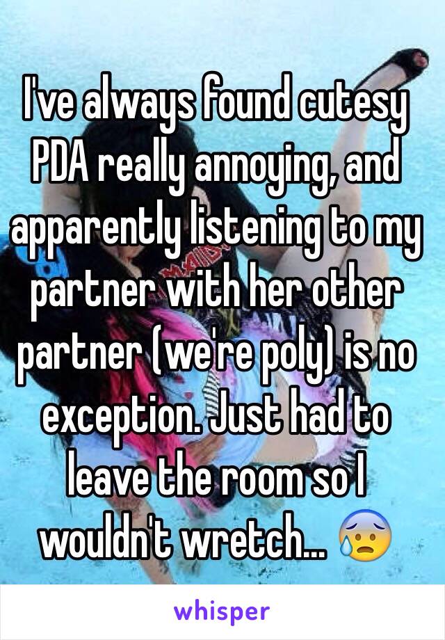 I've always found cutesy PDA really annoying, and apparently listening to my partner with her other partner (we're poly) is no exception. Just had to leave the room so I wouldn't wretch... 😰