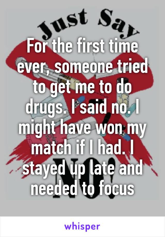 For the first time ever, someone tried to get me to do drugs. I said no. I might have won my match if I had. I stayed up late and needed to focus