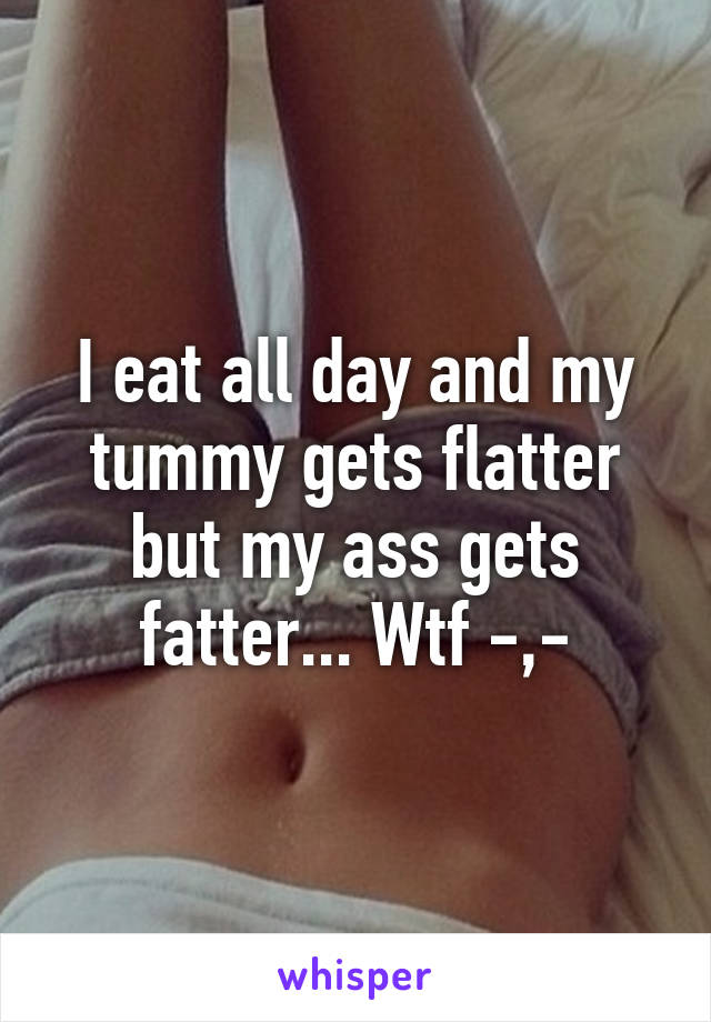 I eat all day and my tummy gets flatter but my ass gets fatter... Wtf -,-