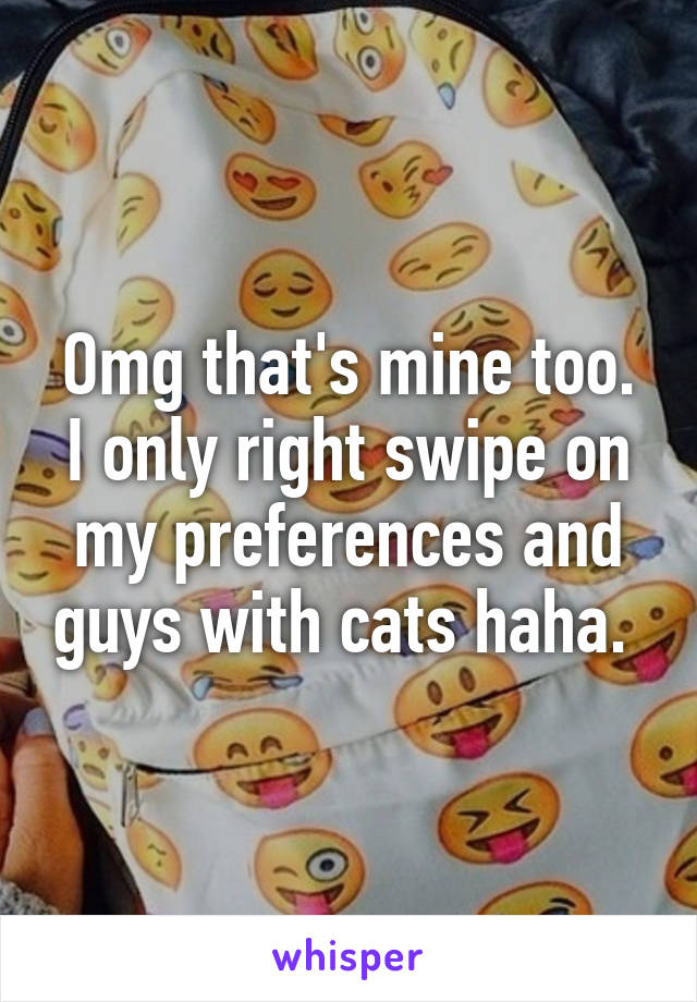 Omg that's mine too. I only right swipe on my preferences and guys with cats haha. 
