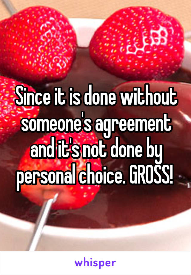 Since it is done without someone's agreement and it's not done by personal choice. GROSS! 