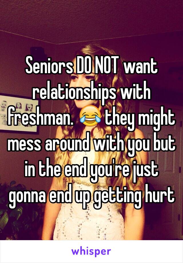 Seniors DO NOT want relationships with freshman. 😂 they might mess around with you but in the end you're just gonna end up getting hurt