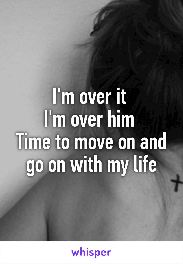 I'm over it 
I'm over him 
Time to move on and go on with my life