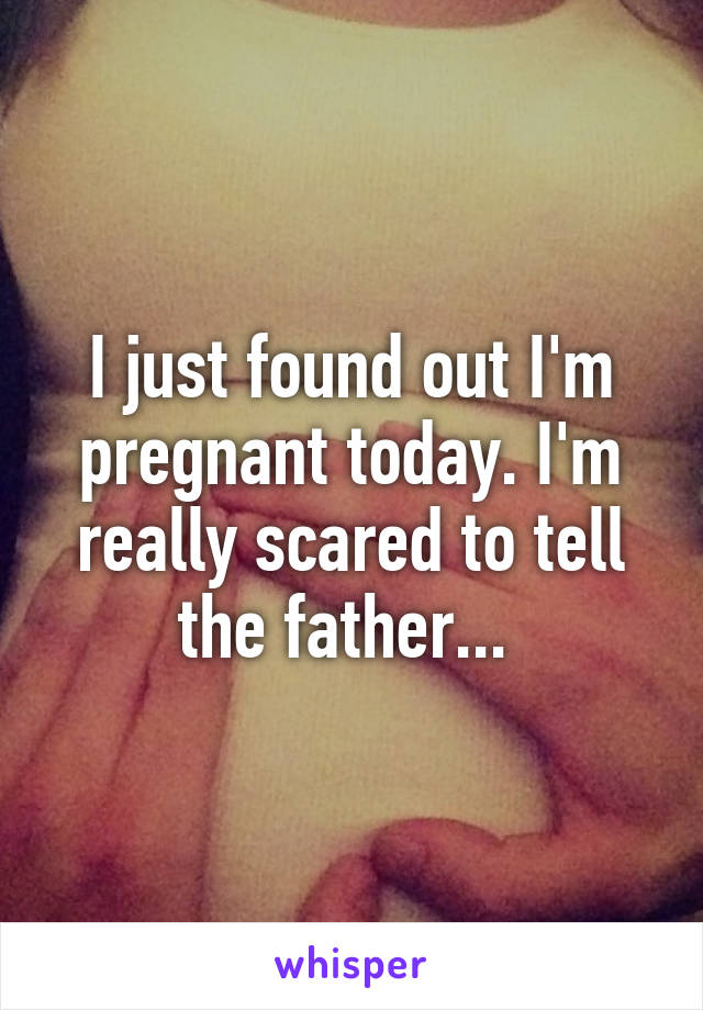 I just found out I'm pregnant today. I'm really scared to tell the father... 